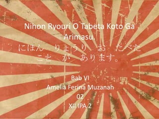 Nihon Ryouri O Tabeta Koto Ga
Arimasu.
ˤۤ 礦  ٤
  ޤ
Bab VI
Amelia Ferina Muzanah
02
XII IPA 2

 