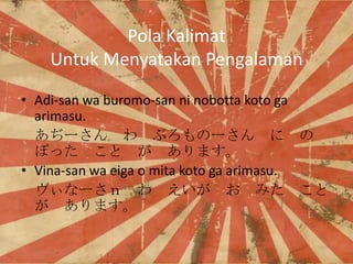 Pola Kalimat
Untuk Menyatakan Pengalaman
? Adi-san wa buromo-san ni nobotta koto ga
arimasu.
©`  ֤Ω`  
ܤä   ޤ
? Vina-san wa eiga o mita koto ga arimasu.
ʩ`    ߤ 
 ޤ

 