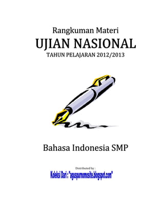 Rangkuman Materi

TAHUN PELAJARAN 2012/2013
                2012/2013




                 SMP
Bahasa Indonesia SMP

                   Distributed by :

 Koleksi Dari : "aguspurnomosite.blogspot.com"
 