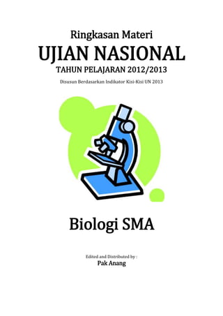 Ringkasan Materi
UJIAN NASIONAL
 TAHUN PELAJARAN 2012/2013
  Disusun Berdasarkan Indikator Kisi-Kisi UN 2013




      Biologi SMA
             Edited and Distributed by :
                   Pak Anang
 