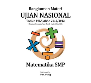 Rangkuman Materi
UJIAN NASIONAL
TAHUN PELAJARAN 2012/2013
Disusun Berdasarkan Topik Materi Per Bab
Matematika SMP
Distributed by :
Pak Anang
 