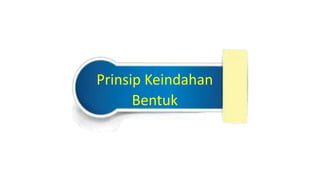 Prinsip Keindahan
Bentuk
 