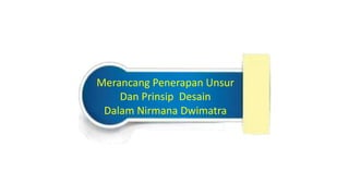 Merancang Penerapan Unsur
Dan Prinsip Desain
Dalam Nirmana Dwimatra
 