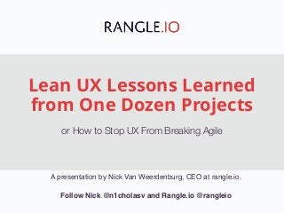 Lean UX Lessons Learned
from One Dozen Projects
or How to Stop UX From Breaking Agile
A presentation by Nick Van Weerdenburg, CEO at rangle.io.
Follow Nick @n1cholasv and Rangle.io @rangleio
 