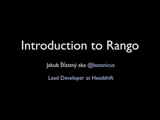 Introduction to Rango
    Jakub Šťastný aka @botanicus

    Lead Developer at Headshift
 