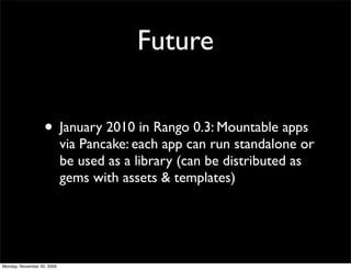 Future
• January 2010 in Rango 0.3: Mountable apps
via Pancake: each app can run standalone or
be used as a library (can be distributed as
gems with assets & templates)
Monday, November 30, 2009
 