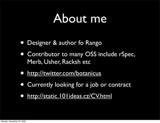 About me
• Designer & author fo Rango
• Contributor to many OSS include rSpec,
Merb, Usher, Racksh etc
• http://twitter.com/botanicus
• Currently looking for a job or contract
• http://static.101ideas.cz/CV.html
Monday, November 30, 2009
 