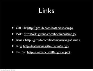 Links
• GitHub: http://github.com/botanicus/rango
• Wiki: http://wiki.github.com/botanicus/rango
• Issues: http://github.com/botanicus/rango/issues
• Blog: http://botanicus.github.com/rango
• Twitter: http://twitter.com/RangoProject
Monday, November 30, 2009
 