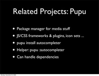 Related Projects: Pupu
• Package manager for media stuff
• JS/CSS frameworks & plugins, icon sets ...
• pupu install autocompleter
• Helper: pupu :autocompleter
• Can handle dependencies
Monday, November 30, 2009
 