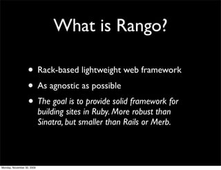 What is Rango?
• Rack-based lightweight web framework
• As agnostic as possible
• The goal is to provide solid framework for
building sites in Ruby. More robust than
Sinatra, but smaller than Rails or Merb.
Monday, November 30, 2009
 