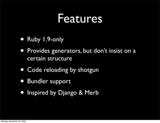 Features
• Ruby 1.9-only
• Provides generators, but don’t insist on a
certain structure
• Code reloading by shotgun
• Bundler support
• Inspired by Django & Merb
Monday, November 30, 2009
 