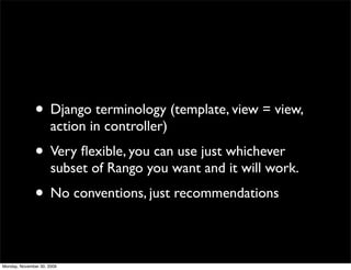 • Django terminology (template, view = view,
action in controller)
• Very ﬂexible, you can use just whichever
subset of Rango you want and it will work.
• No conventions, just recommendations
Monday, November 30, 2009
 