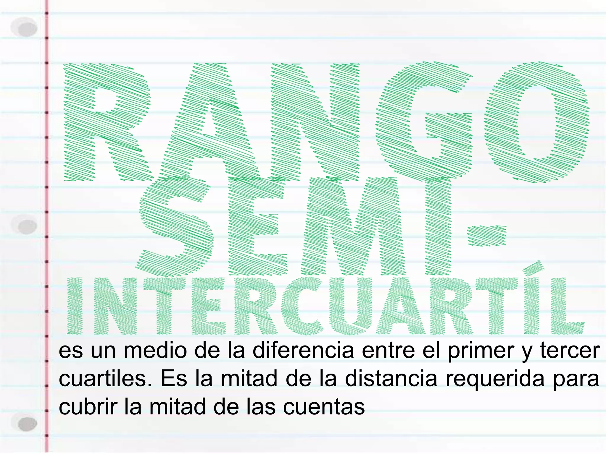 es un medio de la diferencia entre el primer y tercer
cuartiles. Es la mitad de la distancia requerida para
cubrir la mitad de las cuentas
 