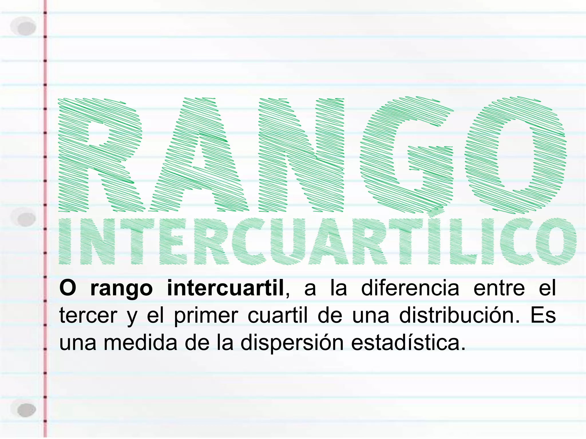 O rango intercuartil, a la diferencia entre el
tercer y el primer cuartil de una distribución. Es
una medida de la dispersión estadística.
 