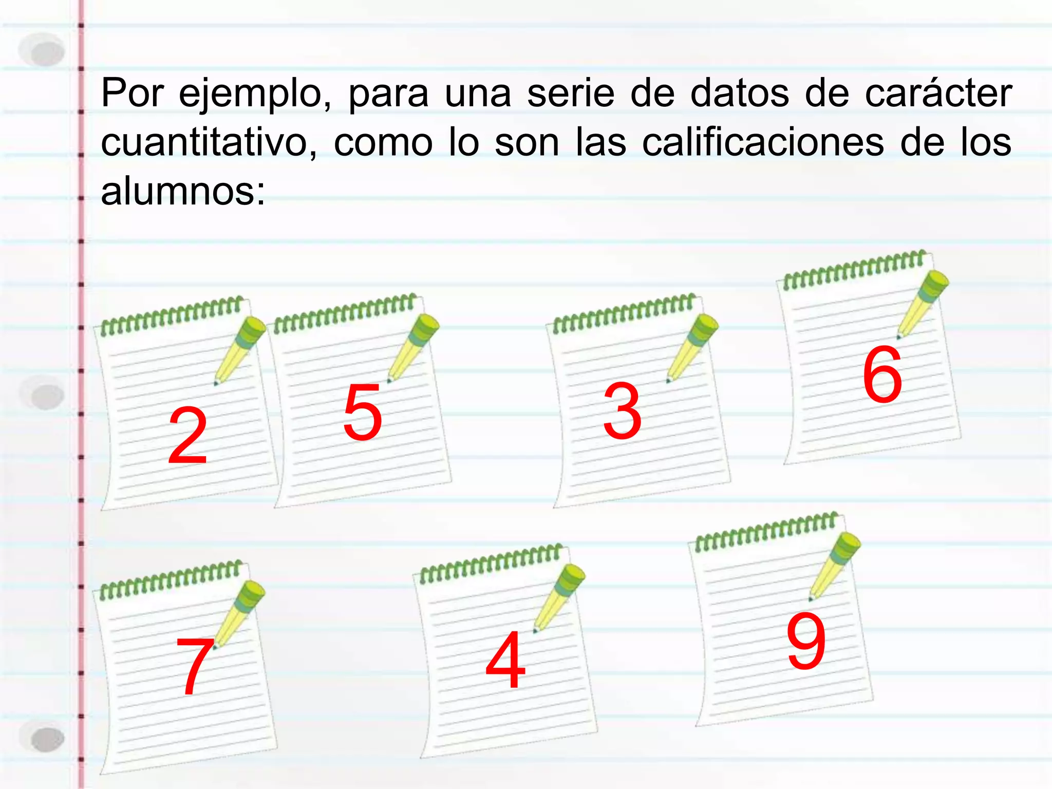 Por ejemplo, para una serie de datos de carácter
cuantitativo, como lo son las calificaciones de los
alumnos:




             5             3              6
   2

    7                4                9
 