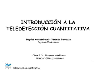 INTRODUCCIÓN A LA
TELEDETECCIÓN CUANTITATIVA
Haydee Karszenbaum – Veronica Barrazza
haydeek@iafe.uba.ar
Teledetección cuantitativa
Clase 1.3: Sistemas satelitales:
características y ejemplos
 