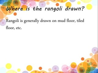 Where is the rangoli drawn?
Rangoli is generally drawn on mud floor, tiled
floor, etc.
 
