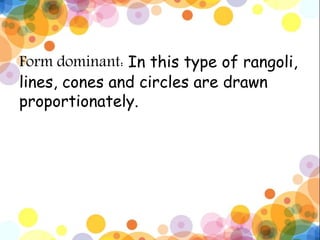 Form dominant: In this type of rangoli,
lines, cones and circles are drawn
proportionately.
 