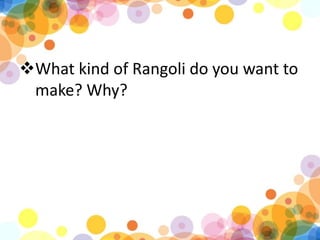 ?What kind of Rangoli do you want to
make? Why?
 