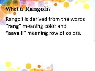 What is Rangoli?
Rangoli is derived from the words
rang meaning color and
aavalli meaning row of colors.
 