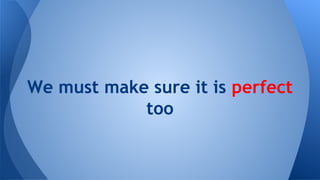 We must make sure it is perfect
too

 