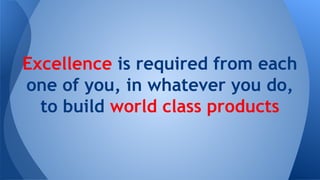 Excellence is required from each
one of you, in whatever you do,
to build world class products

 