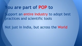 You are part of POP to
Support an entire Industry to adopt best
practices and scientific tools
Not just in India, but across the World

 
