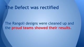The Defect was rectified

The Rangoli designs were cleaned up and
the proud teams showed their results.

 