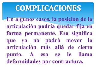 En algunos casos, la posición de la
articulación podría quedar fija en
forma permanente. Eso significa
que ya no podrá mover la
articulación más allá de cierto
punto. A eso se le llama
deformidades por contractura.
 