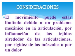 El movimiento puede estar
limitado debido a un problema
mecánico en la articulación, por
inflamación de los tejidos
alrededor de las articulaciones,
por rigidez de los músculos o por
un dolor
 