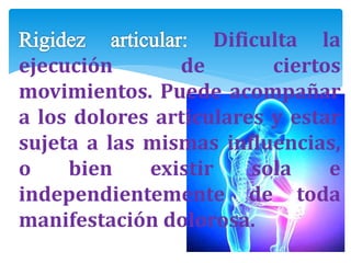 Dificulta la
ejecución de ciertos
movimientos. Puede acompañar
a los dolores articulares y estar
sujeta a las mismas influencias,
o bien existir sola e
independientemente de toda
manifestación dolorosa.
 