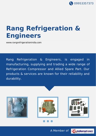 09953357373
A Member of
Rang Refrigeration &
Engineers
www.rangrefrigerationindia.com
Rang Refrigeration & Engineers, is engaged in
manufacturing, supplying and trading a wide range of
Refrigeration Compressor and Allied Spare Part. Our
products & services are known for their reliability and
durability.
 