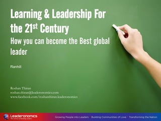 Learning & Leadership For
the 21st Century
How you can become the Best global
leader
Ranhill
Roshan Thiran
roshan.thiran@leaderonomics.com
www.facebook.com/roshanthiran.leaderonomics
 