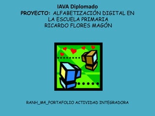 IAVA Diplomado
PROYECTO: ALFABETIZACIÓN DIGITAL EN
LA ESCUELA PRIMARIA
RICARDO FLORES MAGÓN
RANH_M4_PORTAFOLIO ACTIVIDAD INTEGRADORA
 