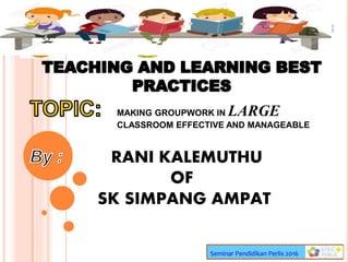 RANI KALEMUTHU
OF
SK SIMPANG AMPAT
Seminar Pendidikan Perlis 2016
MAKING GROUPWORK IN LARGE
CLASSROOM EFFECTIVE AND MANAGEABLE
 