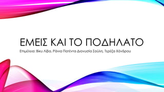 ΕΜΕΙΣ ΚΑΙ ΤΟ ΠΟΔΗΛΑΤΟ
Επιμέλεια: Βίκυ Λίβα, Ράνια Πατέντα Διονυσία Σούλη, Τερέζα Χόνδρου

 