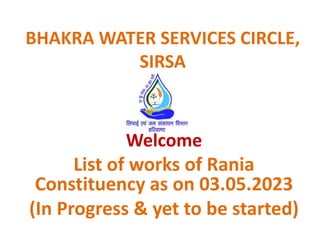 BHAKRA WATER SERVICES CIRCLE,
SIRSA
Welcome
List of works of Rania
Constituency as on 03.05.2023
(In Progress & yet to be started)
 