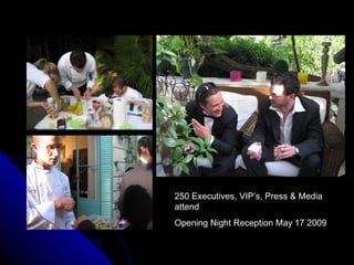 250 Executives, VIP’s, Press & Media
attend
Opening Night Reception May 17 2009
 