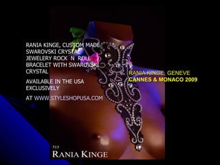 RANIA KINGE, CUSTOM MADE
SWAROVSKI CRYSTAL
JEWELERY ROCK N ROLL
BRACELET WITH SWAROVSKI
CRYSTAL                    RANIA KINGE, GENEVE
AVAILABLE IN THE USA       CANNES & MONACO 2009
EXCLUSIVELY
AT WWW.STYLESHOPUSA.COM
 