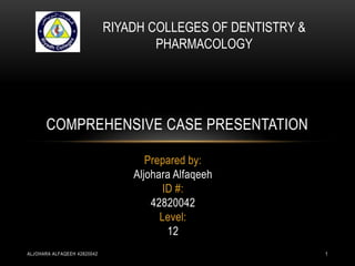 RIYADH COLLEGES OF DENTISTRY &
                                     PHARMACOLOGY




       COMPREHENSIVE CASE PRESENTATION

                                    Prepared by:
                                 Aljohara Alfaqeeh
                                        ID #:
                                     42820042
                                       Level:
                                         12
ALJOHARA ALFAQEEH 42820042                                    1
 