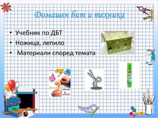 • Учебник по ДБТ 
• Ножица, лепило 
• Материали според темата 
 