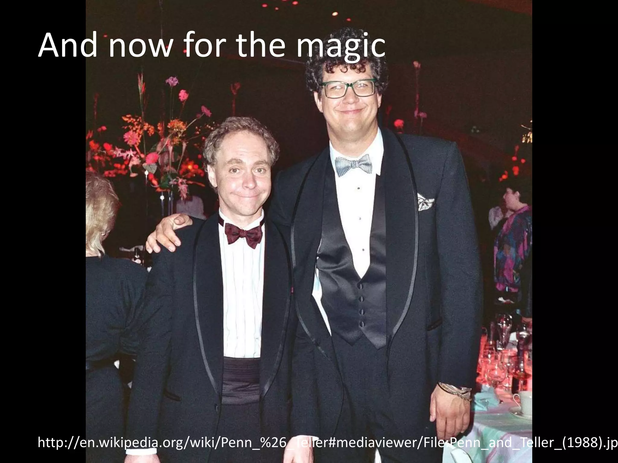 And now for the magic 
http://en.wikipedia.org/wiki/Penn_%26_Teller#mediaviewer/File:Penn_and_Teller_(1988).jpg 
 