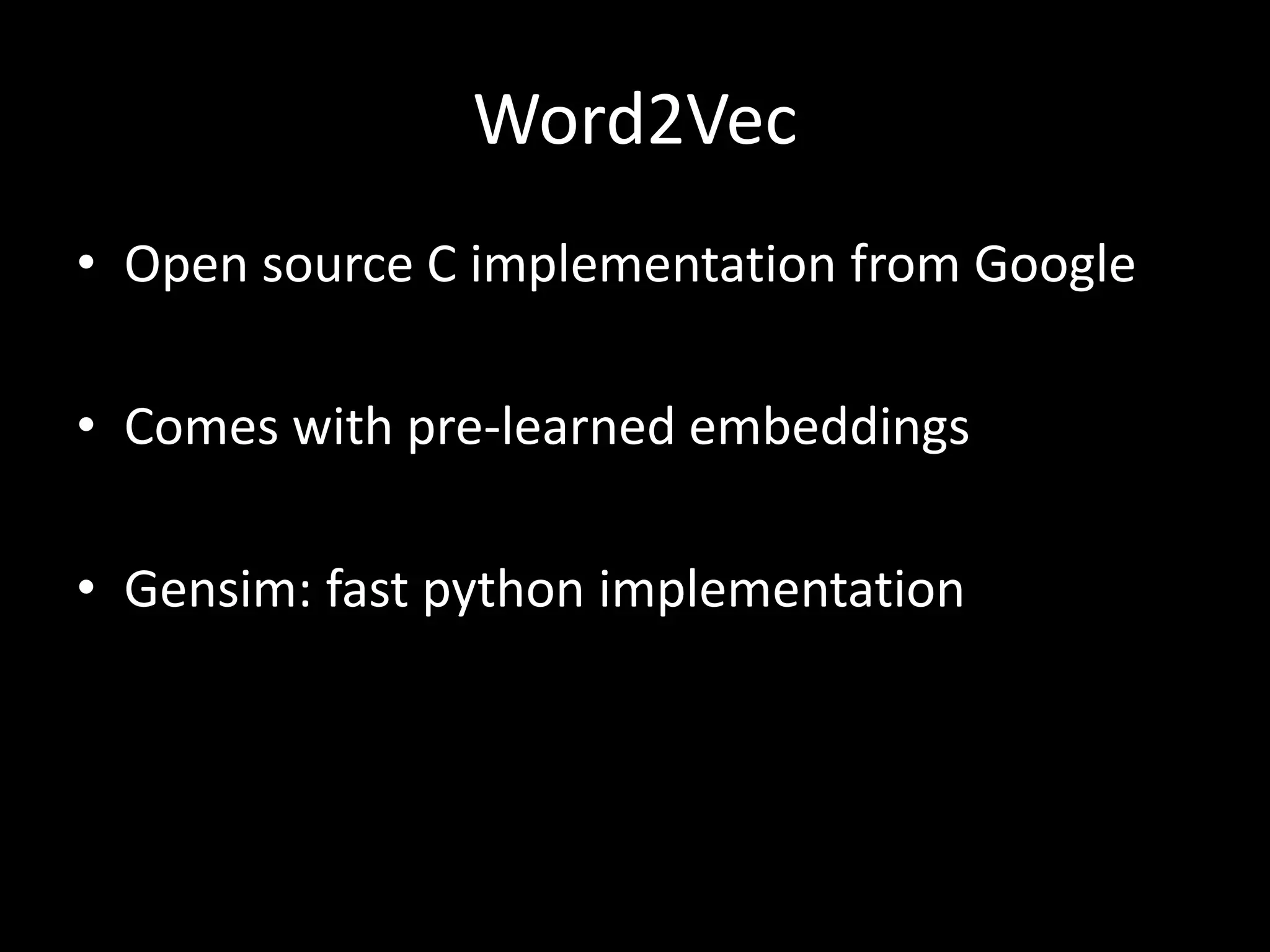 Word2Vec 
• Open source C implementation from Google 
• Comes with pre-learned embeddings 
• Gensim: fast python implementation 
 