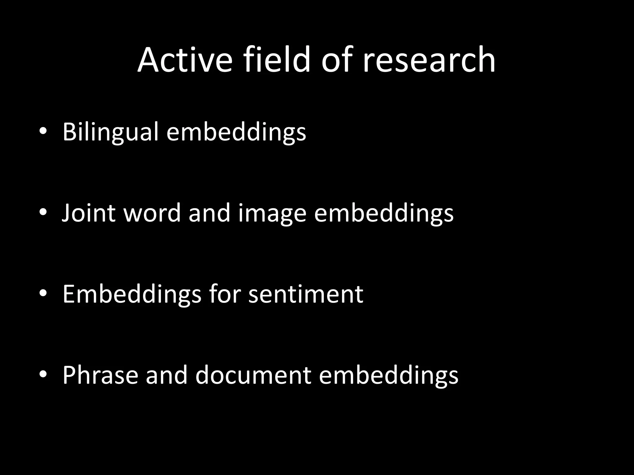 Active field of research 
• Bilingual embeddings 
• Joint word and image embeddings 
• Embeddings for sentiment 
• Phrase and document embeddings 
 