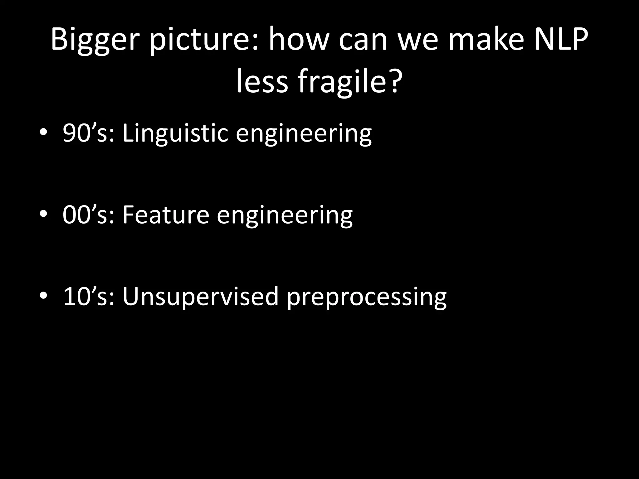 Bigger picture: how can we make NLP 
less fragile? 
• 90’s: Linguistic engineering 
• 00’s: Feature engineering 
• 10’s: Unsupervised preprocessing 
 