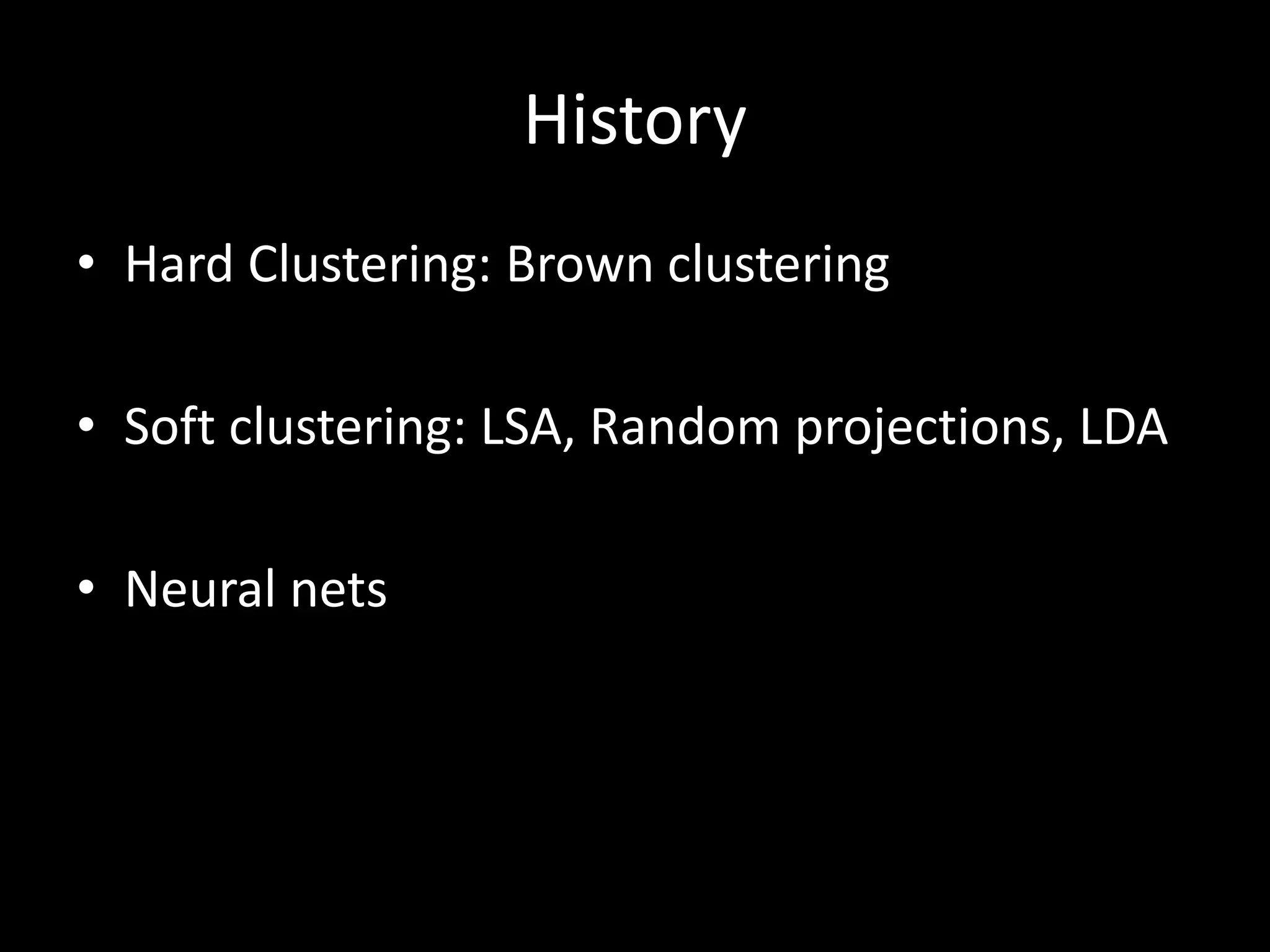 History 
• Hard Clustering: Brown clustering 
• Soft clustering: LSA, Random projections, LDA 
• Neural nets 
 