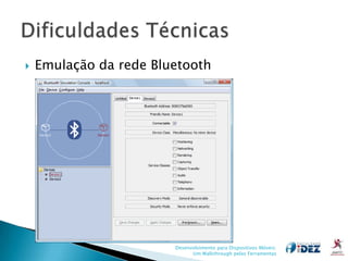    Emulação da rede Bluetooth




                        Desenvolvimento para Dispositivos Móveis:
                              Um Walkthrough pelas Ferramentas
 