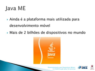    Ainda é a plataforma mais utilizada para
    desenvolvimento móvel
   Mais de 2 bilhões de dispositivos no mundo




                         Desenvolvimento para Dispositivos Móveis:
                               Um Walkthrough pelas Ferramentas
 