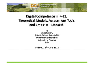 Digital Competence in K-12.
Theoretical Models, Assessment Tools
      and Empirical Research
                       by
                Maria Ranieri,
          Antonio Calvani, Antonio Fini
           Department of Education
             University of Florence
                      Italy

          Lisboa, 28th June 2011
 