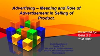 Advertising – Meaning and Role of
Advertisement in Selling of
Product.
Presented by:
RANI G S
1st M.COM
Under the guidance of
Sundar B. N.
Asst. Prof. & Course Co-ordinator
GFGCW, PG Studies in Commerce
Holenarasipura
 